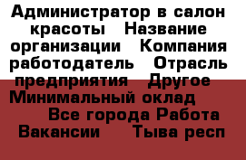 Администратор в салон красоты › Название организации ­ Компания-работодатель › Отрасль предприятия ­ Другое › Минимальный оклад ­ 25 000 - Все города Работа » Вакансии   . Тыва респ.